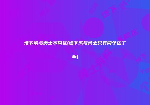 地下城与勇士不同区(地下城与勇士只有两个区了吗)