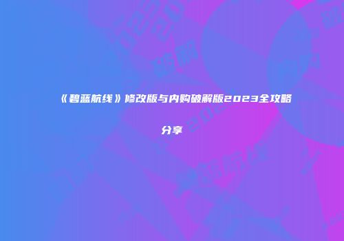 《碧蓝航线》修改版与内购破解版2023全攻略分享