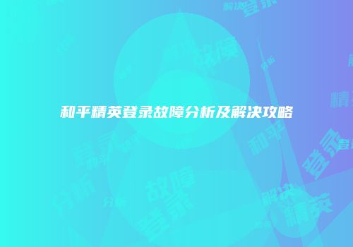 和平精英登录故障分析及解决攻略