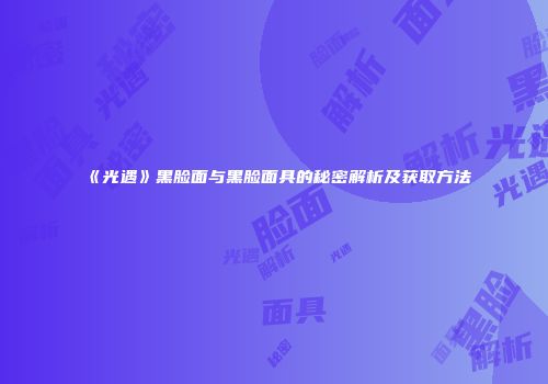 《光遇》黑脸面与黑脸面具的秘密解析及获取方法