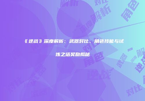 《逆战》深度解析：武器对比、角色技能与试炼之塔奖励揭秘
