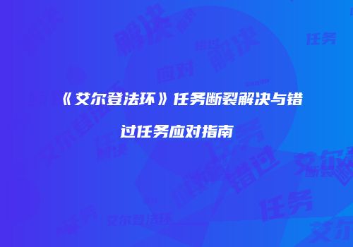《艾尔登法环》任务断裂解决与错过任务应对指南