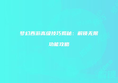 梦幻西游高级技巧揭秘：解锁无限功能攻略
