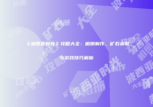《波西亚时光》攻略大全：相册制作、矿石获取与游戏技巧解析