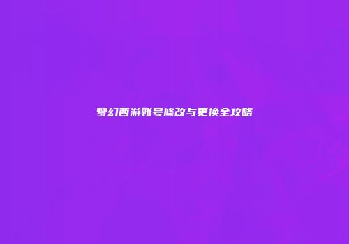 梦幻西游账号修改与更换全攻略