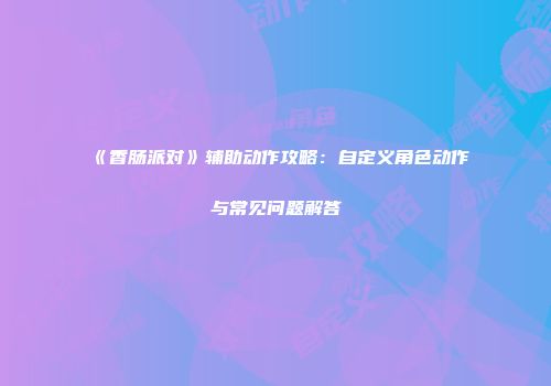 《香肠派对》辅助动作攻略：自定义角色动作与常见问题解答