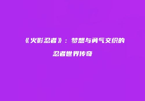 《火影忍者》：梦想与勇气交织的忍者世界传奇