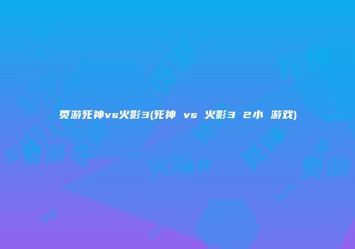 页游死神vs火影3(死神 vs 火影3 2小 游戏)