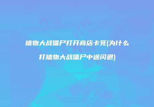植物大战僵尸打开商店卡死(为什么打植物大战僵尸中途闪退)
