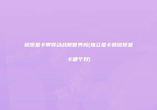 锐炬显卡带得动战舰世界吗(独立显卡和锐炬显卡哪个好)