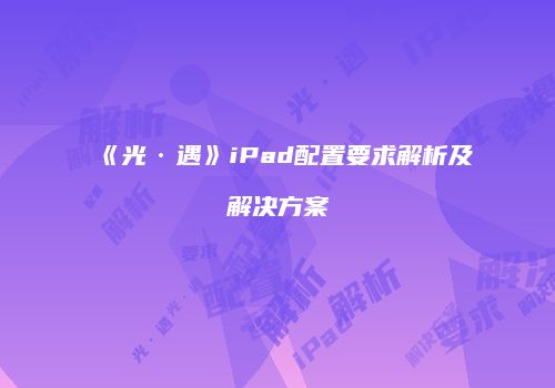《光·遇》iPad配置要求解析及解决方案