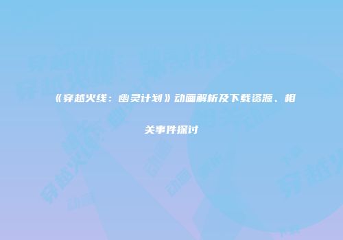《穿越火线：幽灵计划》动画解析及下载资源、相关事件探讨