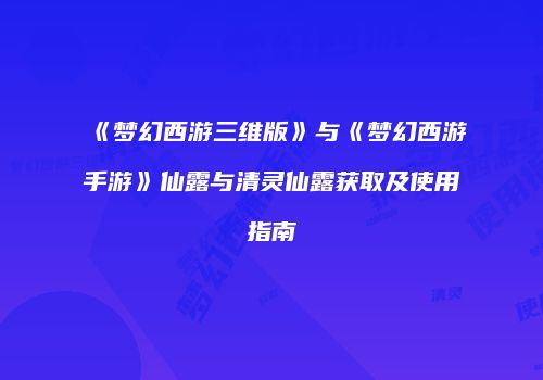 《梦幻西游三维版》与《梦幻西游手游》仙露与清灵仙露获取及使用指南