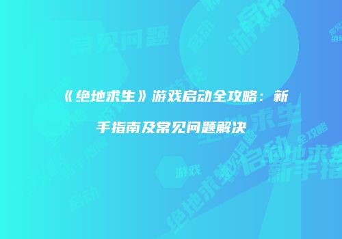 《绝地求生》游戏启动全攻略：新手指南及常见问题解决