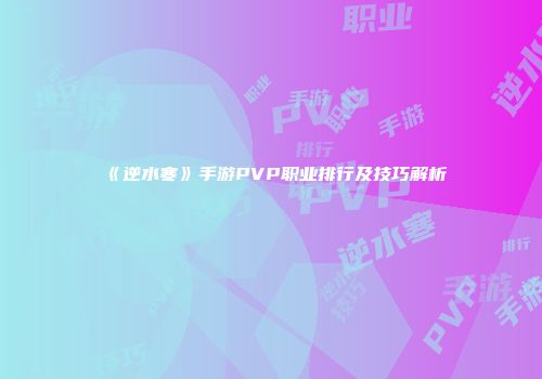 《逆水寒》手游PVP职业排行及技巧解析