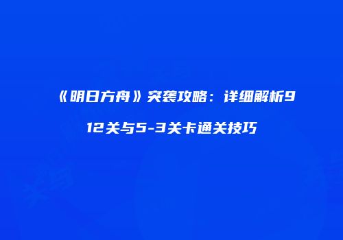 《明日方舟》突袭攻略：详细解析912关与5-3关卡通关技巧