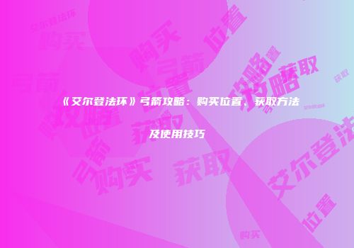 《艾尔登法环》弓箭攻略：购买位置、获取方法及使用技巧