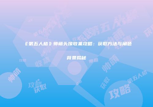 《第五人格》帅萌头像收集攻略：获取方法与角色背景揭秘