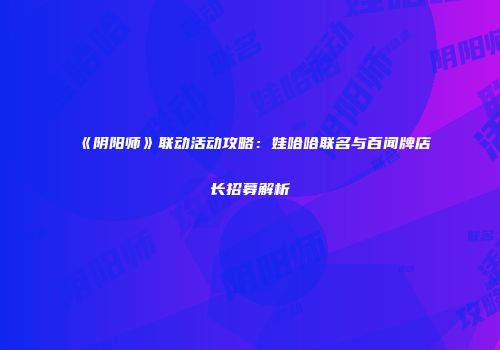 《阴阳师》联动活动攻略：娃哈哈联名与百闻牌店长招募解析
