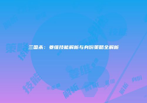 三国杀：姜维技能解析与身份策略全解析