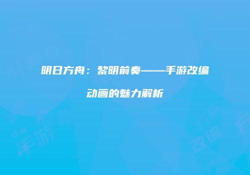 明日方舟：黎明前奏——手游改编动画的魅力解析