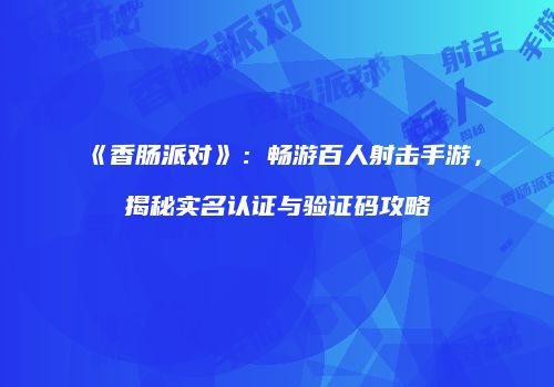 《香肠派对》：畅游百人射击手游，揭秘实名认证与验证码攻略