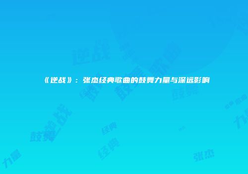《逆战》：张杰经典歌曲的鼓舞力量与深远影响