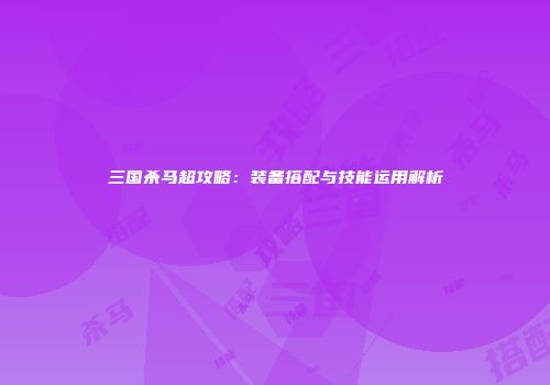 三国杀马超攻略：装备搭配与技能运用解析