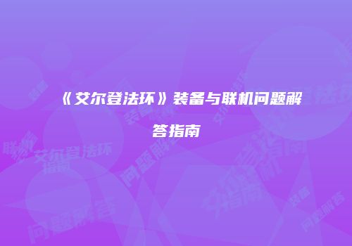 《艾尔登法环》装备与联机问题解答指南