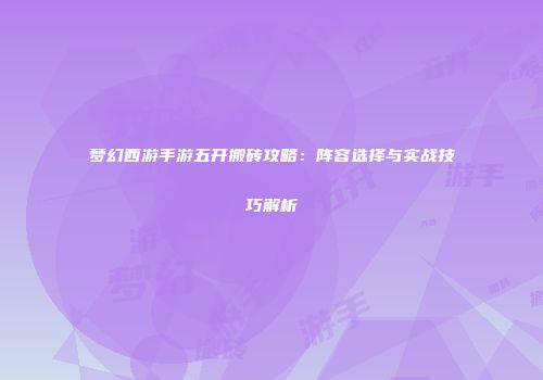 梦幻西游手游五开搬砖攻略：阵容选择与实战技巧解析