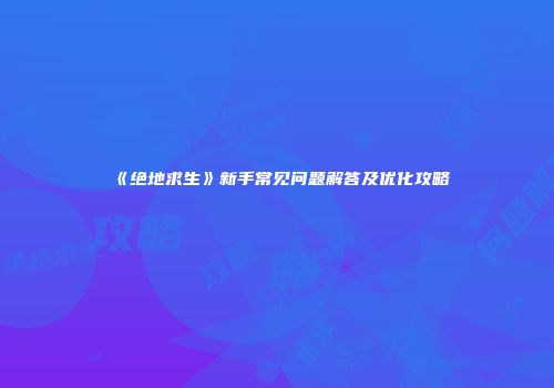 《绝地求生》新手常见问题解答及优化攻略