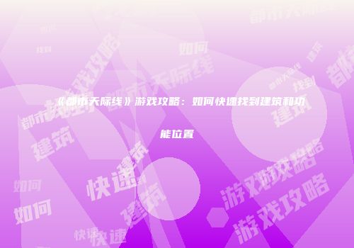 《都市天际线》游戏攻略：如何快速找到建筑和功能位置