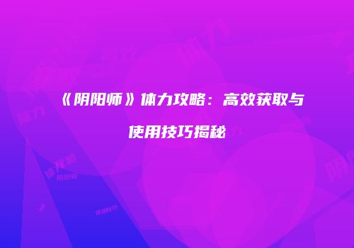 《阴阳师》体力攻略：高效获取与使用技巧揭秘