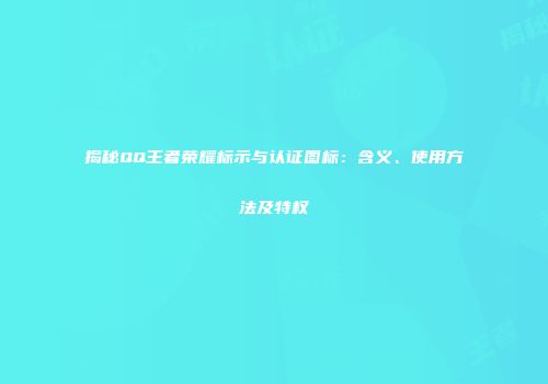 揭秘QQ王者荣耀标示与认证图标：含义、使用方法及特权