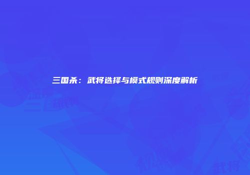三国杀：武将选择与模式规则深度解析