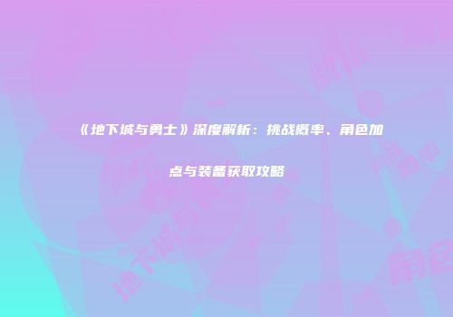 《地下城与勇士》深度解析：挑战概率、角色加点与装备获取攻略