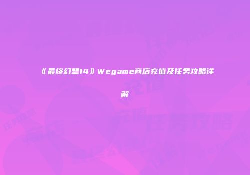 《最终幻想14》Wegame商店充值及任务攻略详解