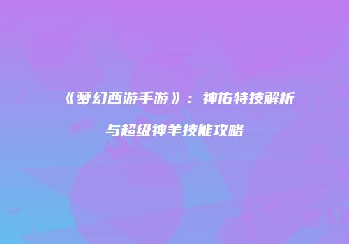 《梦幻西游手游》：神佑特技解析与超级神羊技能攻略