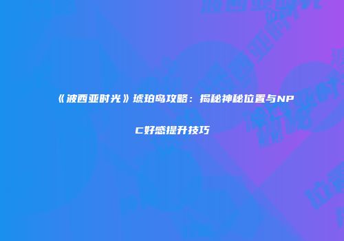 《波西亚时光》琥珀岛攻略：揭秘神秘位置与NPC好感提升技巧
