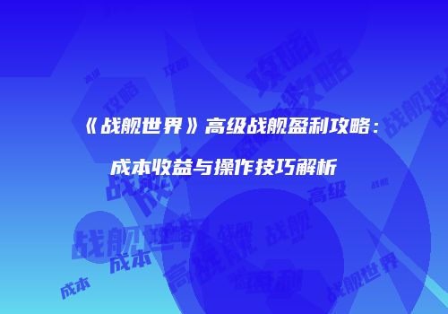 《战舰世界》高级战舰盈利攻略：成本收益与操作技巧解析