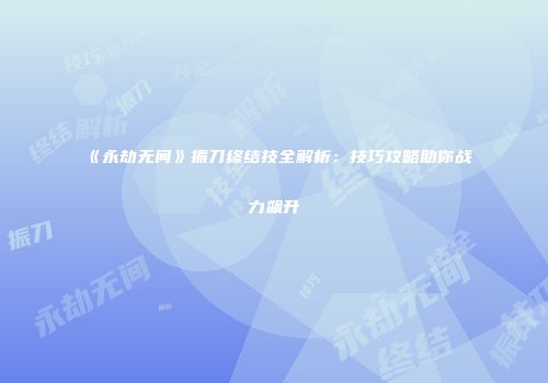 《永劫无间》振刀终结技全解析：技巧攻略助你战力飙升