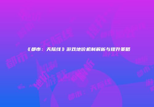 《都市：天际线》游戏地价机制解析与提升策略