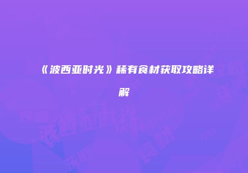 《波西亚时光》稀有食材获取攻略详解