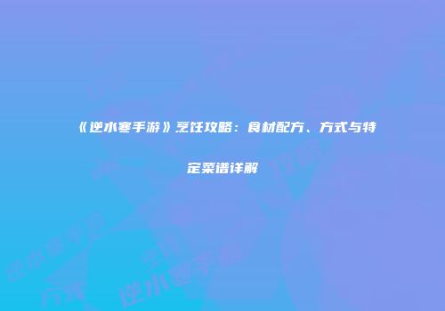 《逆水寒手游》烹饪攻略：食材配方、方式与特定菜谱详解