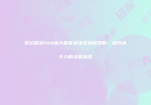 梦幻西游109级大唐官府法宝搭配攻略：提升战斗力的关键选择