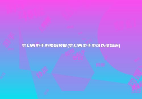 梦幻西游手游婚姻技能(梦幻西游手游可以结婚吗)
