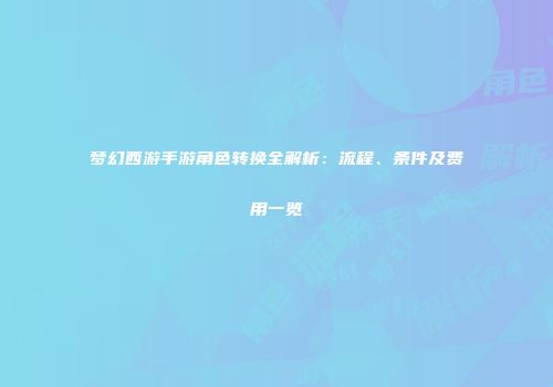 梦幻西游手游角色转换全解析：流程、条件及费用一览