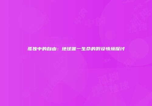 孤独中的自由：地球唯一生命的假设情境探讨