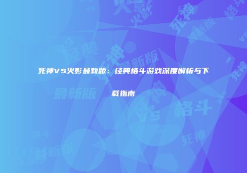死神VS火影最新版：经典格斗游戏深度解析与下载指南