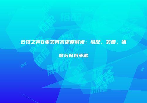 云顶之弈8重装阵容深度解析：搭配、装备、强度与对抗策略